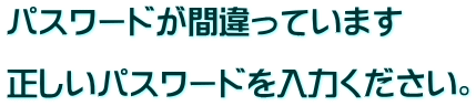 パスワードが間違っています  正しいパスワードを入力ください。