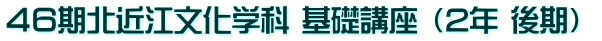 ４６期北近江文化学科 基礎講座 （2年 後期） 