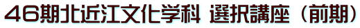 ４６期北近江文化学科 選択講座 （前期）