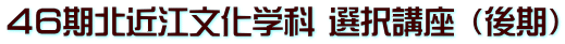 ４６期北近江文化学科 選択講座 （後期）